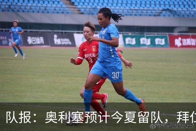 队报：奥利塞预计今夏留队，拜仁计划与他续约至2031年+薪资翻倍